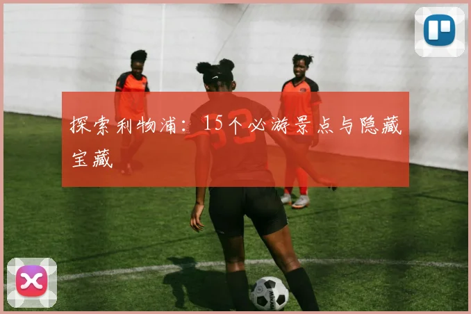 探索利物浦:15个必游景点与隐藏宝藏