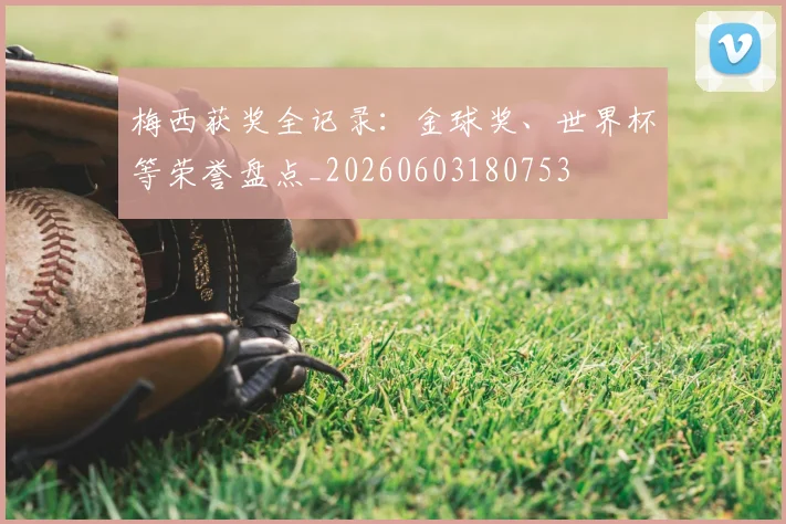 梅西获奖全记录:金球奖、世界杯等荣誉盘点_20260603180753