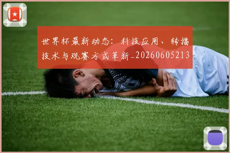 世界杯最新动态:科技应用、转播技术与观赛方式革新_20260605213916