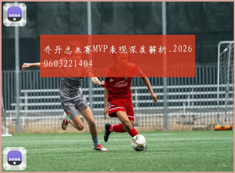 乔丹总决赛MVP表现深度解析_20260603221404