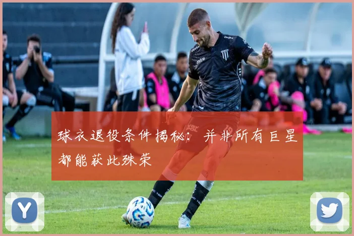 球衣退役条件揭秘：并非所有巨星都能获此殊荣