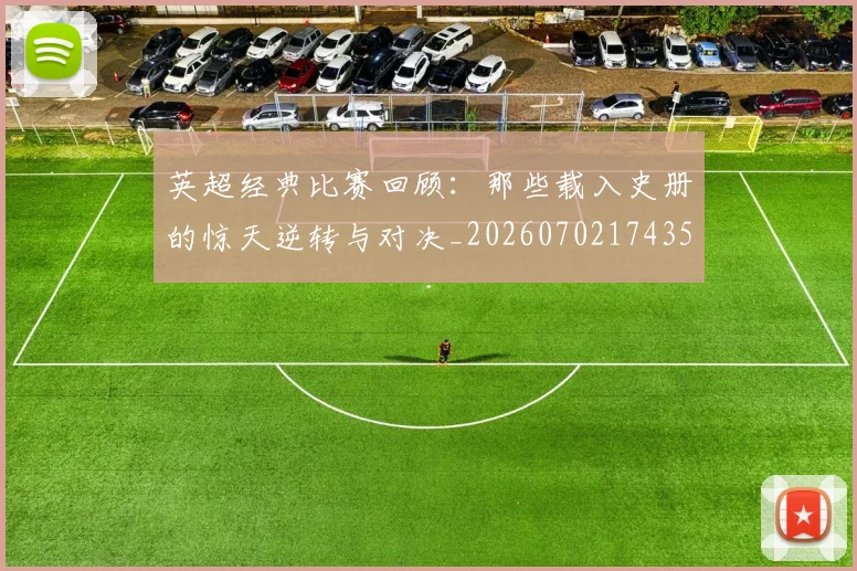 英超经典比赛回顾:那些载入史册的惊天逆转与对决_20260702174357
