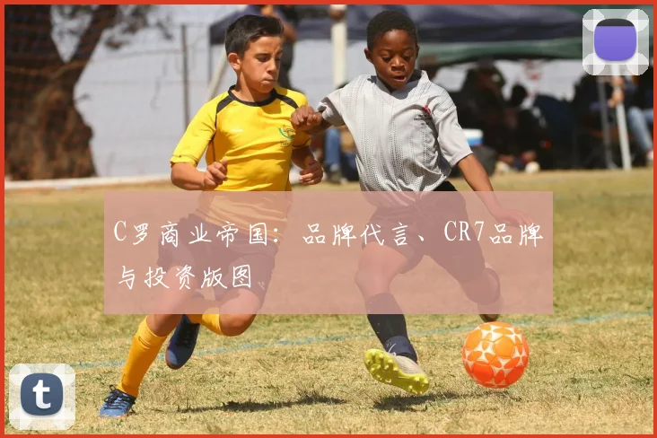 C罗商业帝国:品牌代言、CR7品牌与投资版图