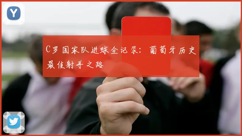 C罗国家队进球全记录:葡萄牙历史最佳射手之路