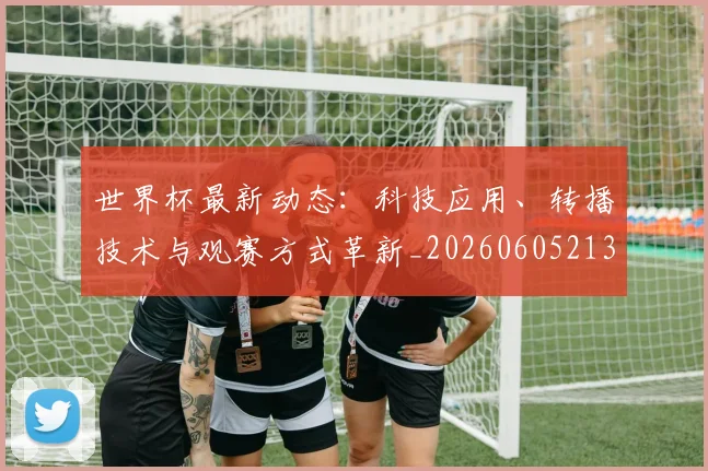 世界杯最新动态:科技应用、转播技术与观赛方式革新_20260605213916