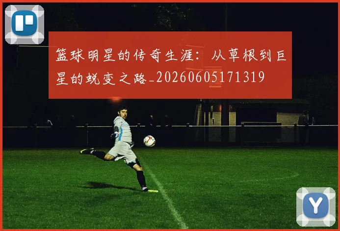 篮球明星的传奇生涯:从草根到巨星的蜕变之路_20260605171319