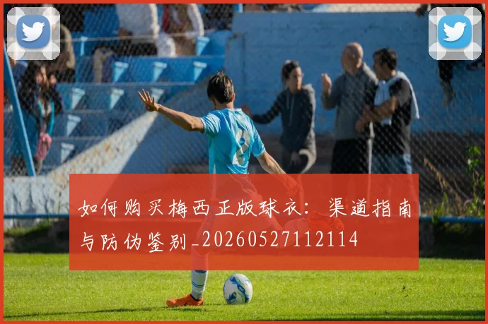 如何购买梅西正版球衣:渠道指南与防伪鉴别_20260527112114
