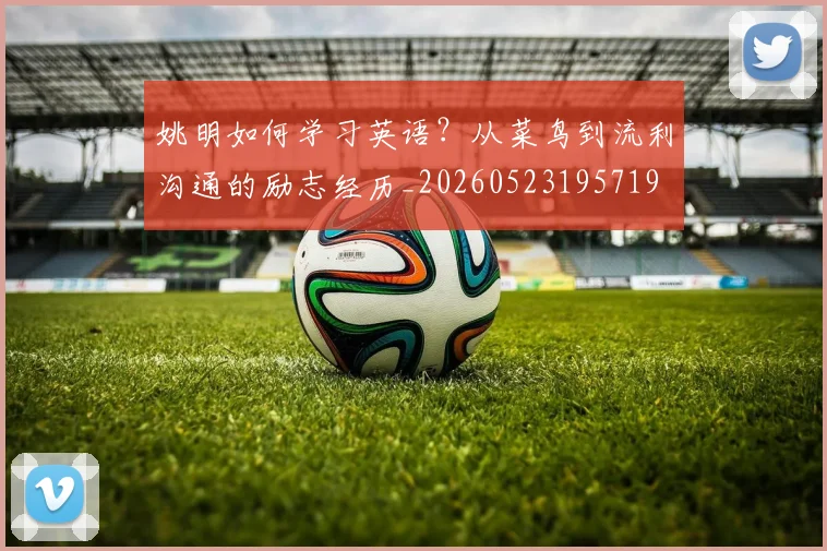 姚明如何学习英语?从菜鸟到流利沟通的励志经历_20260523195719