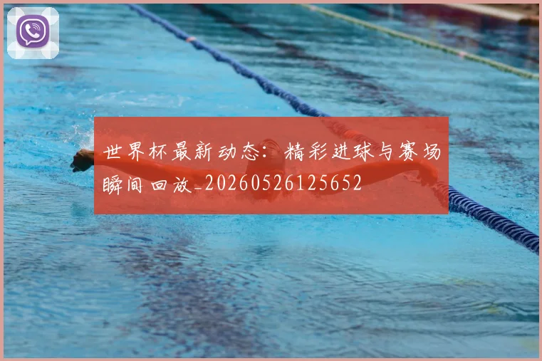 世界杯最新动态:精彩进球与赛场瞬间回放_20260526125652