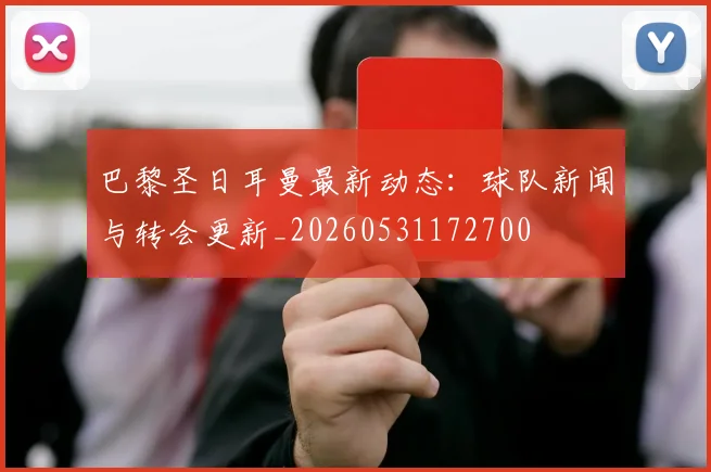 巴黎圣日耳曼最新动态：球队新闻与转会更新_20260531172700