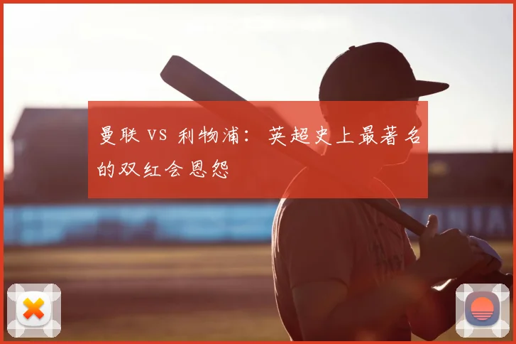 曼联 vs 利物浦:英超史上最著名的双红会恩怨