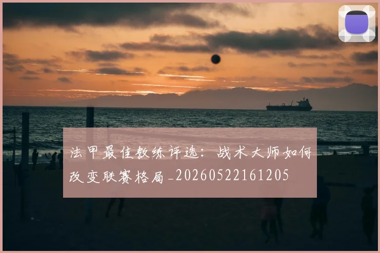 法甲最佳教练评选:战术大师如何改变联赛格局_20260522161205