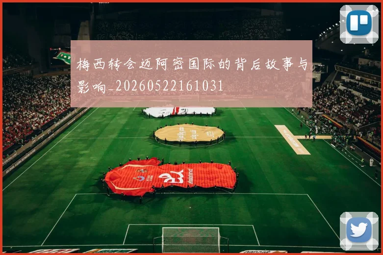 梅西转会迈阿密国际的背后故事与影响_20260522161031
