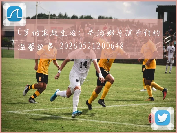C罗的家庭生活:乔治娜与孩子们的温馨故事_20260521200648
