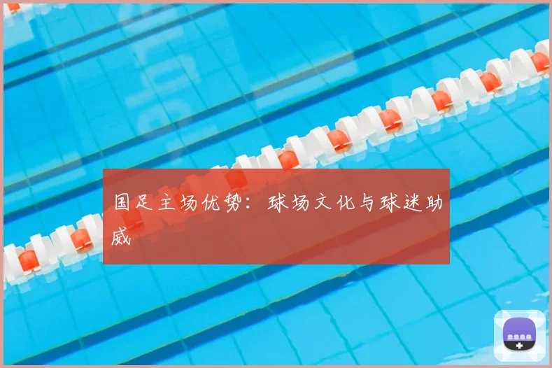 国足主场优势:球场文化与球迷助威