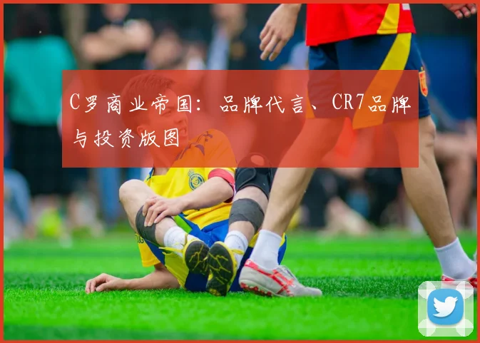 C罗商业帝国:品牌代言、CR7品牌与投资版图