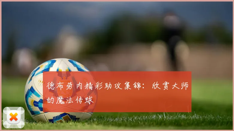 德布劳内精彩助攻集锦:欣赏大师的魔法传球