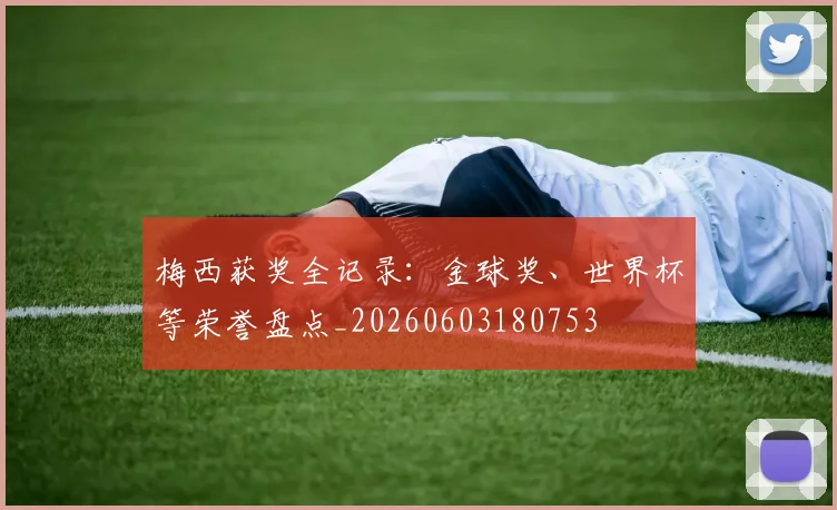 梅西获奖全记录:金球奖、世界杯等荣誉盘点_20260603180753