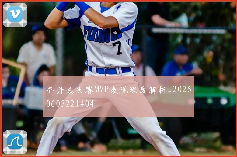乔丹总决赛MVP表现深度解析_20260603221404