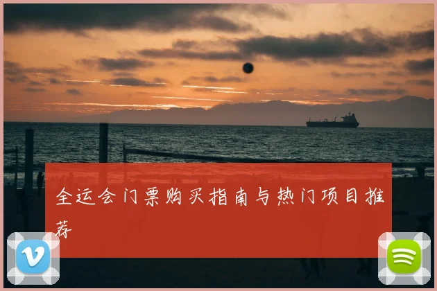 全运会门票购买指南与热门项目推荐