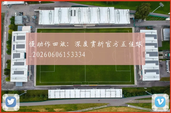 慢动作回放:深度赏析官方五佳球_20260606153334