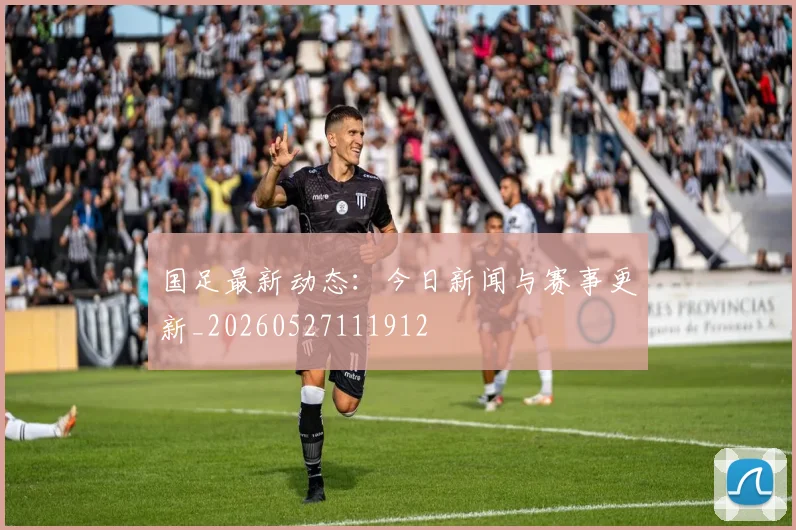 国足最新动态：今日新闻与赛事更新_20260527111912