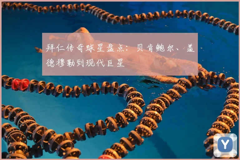 拜仁传奇球星盘点:贝肯鲍尔、盖德穆勒到现代巨星
