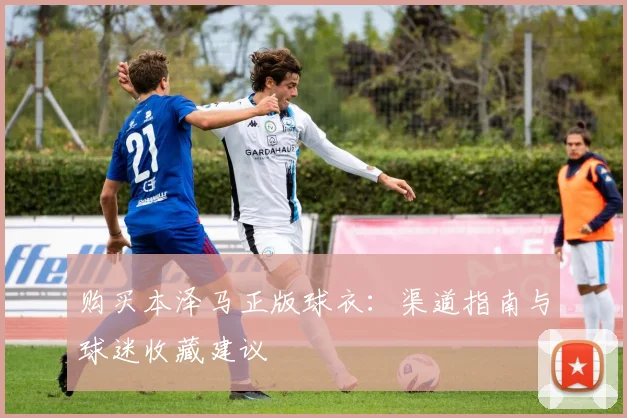购买本泽马正版球衣:渠道指南与球迷收藏建议