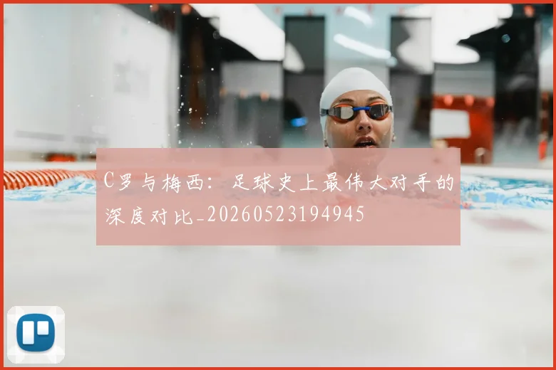 C罗与梅西:足球史上最伟大对手的深度对比_20260523194945