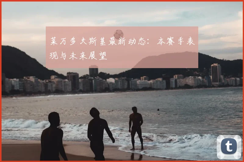 莱万多夫斯基最新动态：本赛季表现与未来展望