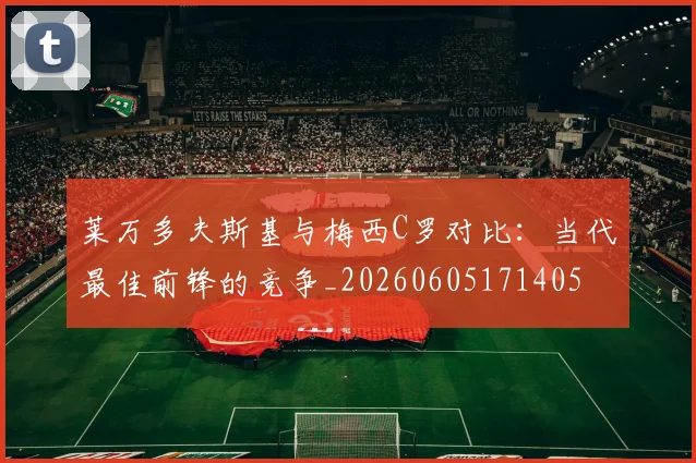 莱万多夫斯基与梅西C罗对比：当代最佳前锋的竞争_20260605171405