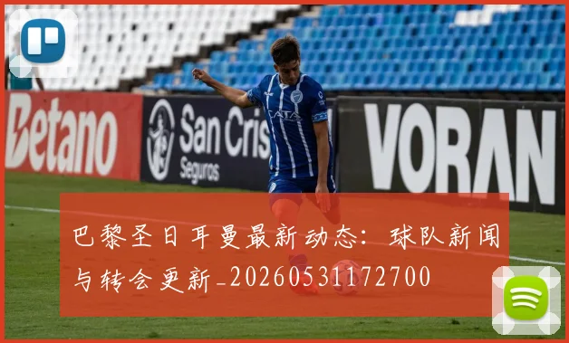 巴黎圣日耳曼最新动态:球队新闻与转会更新_20260531172700