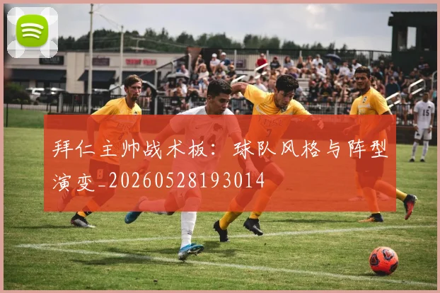 拜仁主帅战术板:球队风格与阵型演变_20260528193014