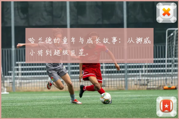哈兰德的童年与成长故事:从挪威小将到超级巨星。