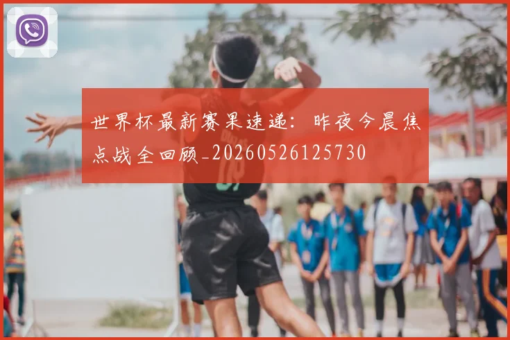 世界杯最新赛果速递:昨夜今晨焦点战全回顾_20260526125730