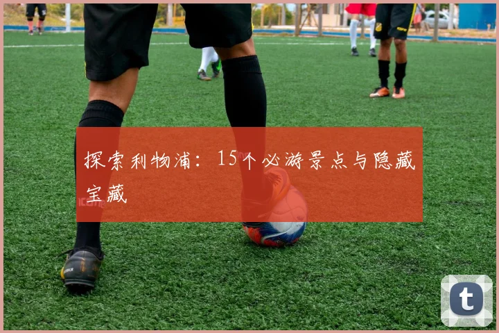 探索利物浦:15个必游景点与隐藏宝藏