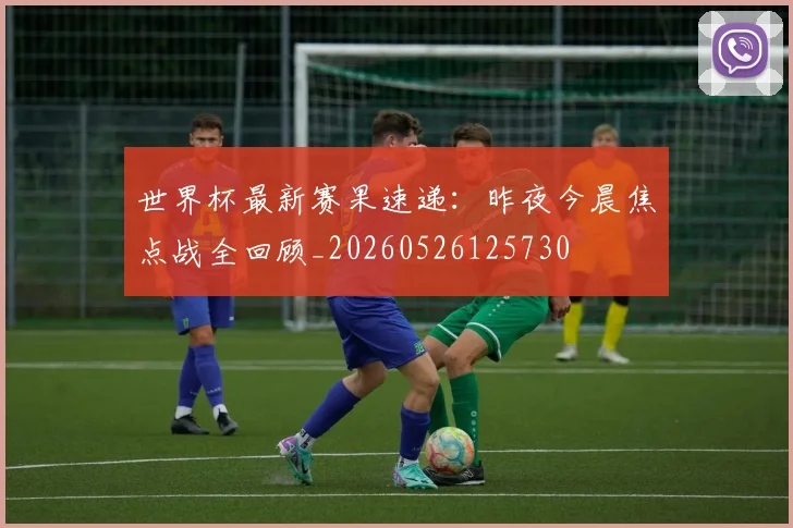 世界杯最新赛果速递:昨夜今晨焦点战全回顾_20260526125730
